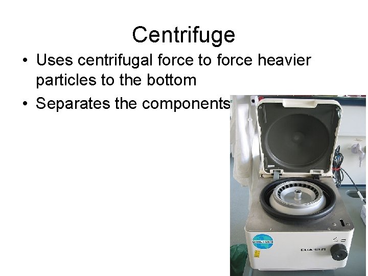Centrifuge • Uses centrifugal force to force heavier particles to the bottom • Separates