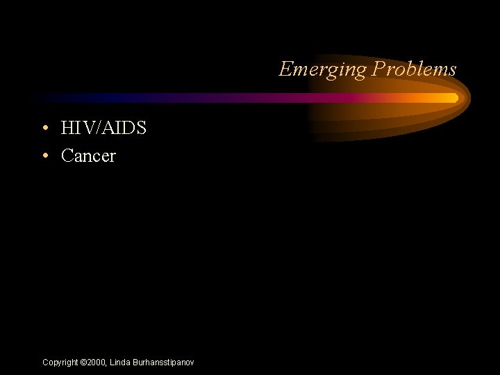 Emerging Problems • HIV/AIDS • Cancer Copyright © 2000, Linda Burhansstipanov 