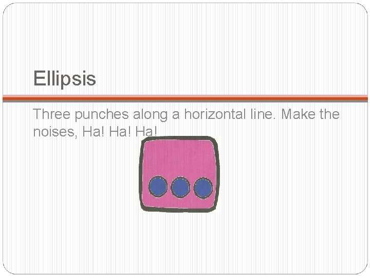 Ellipsis Three punches along a horizontal line. Make the noises, Ha! Ha! 