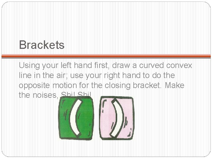 Brackets Using your left hand first, draw a curved convex line in the air;