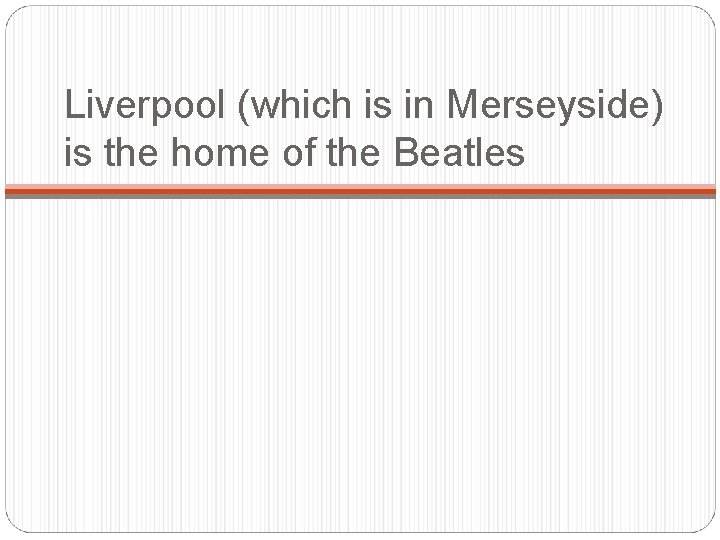 Liverpool (which is in Merseyside) is the home of the Beatles 