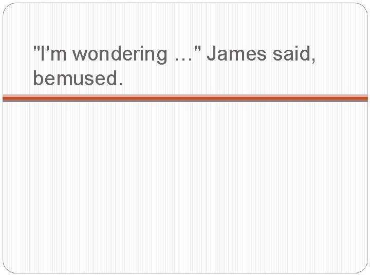 "I'm wondering …" James said, bemused. 