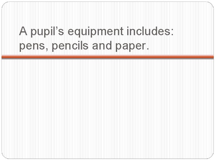 A pupil’s equipment includes: pens, pencils and paper. 