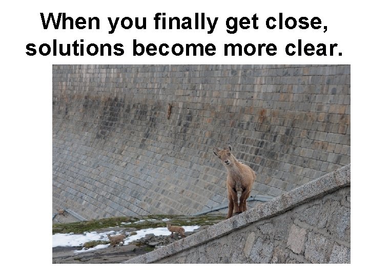 When you finally get close, solutions become more clear. 
