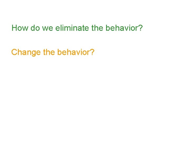 How do we eliminate the behavior? Change the behavior? 