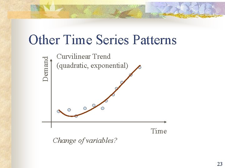 Demand Other Time Series Patterns Curvilinear Trend (quadratic, exponential) Time Change of variables? 23