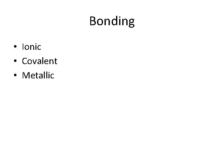 Bonding • Ionic • Covalent • Metallic 