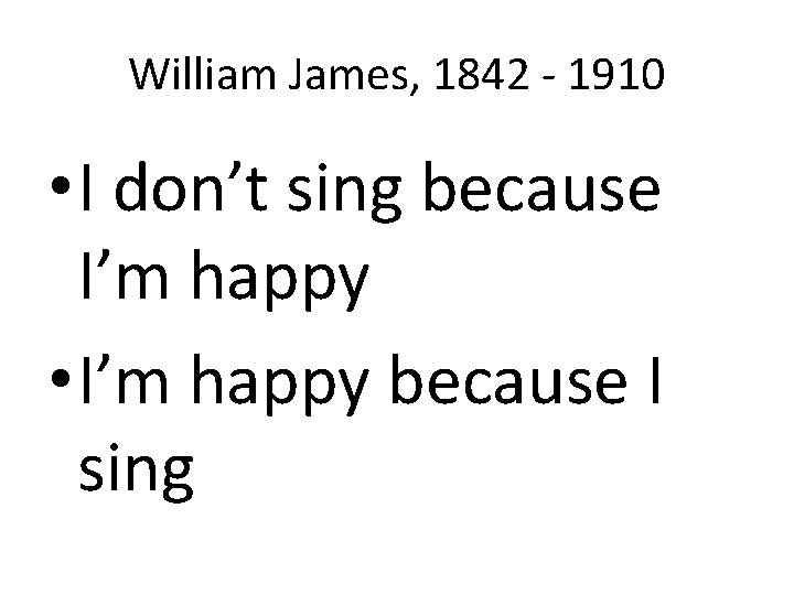 William James, 1842 - 1910 • I don’t sing because I’m happy • I’m