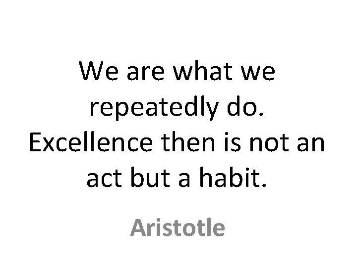 We are what we repeatedly do. Excellence then is not an act but a