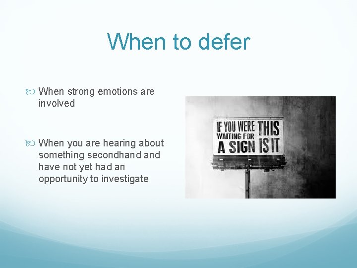 When to defer When strong emotions are involved When you are hearing about something