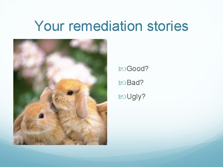 Your remediation stories Good? Bad? Ugly? 