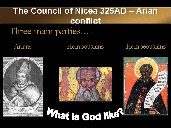 The Council of Nicea 325 AD – Arian conflict Three main parties…. Arians Homoousians