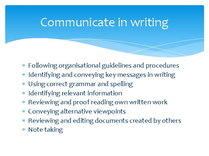Communicate in writing Following organisational guidelines and procedures Identifying and conveying key messages in