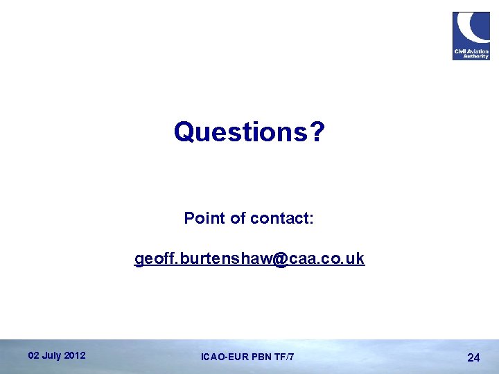 Questions? Point of contact: geoff. burtenshaw@caa. co. uk 02 July 2012 ICAO-EUR PBN TF/7