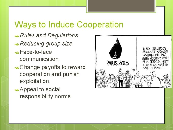 Ways to Induce Cooperation Rules and Regulations Reducing group size Face-to-face communication Change payoffs