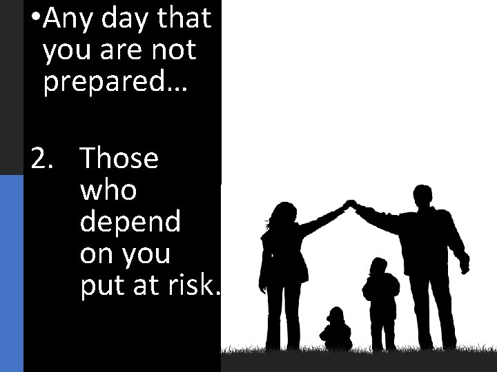  • Any day that you are not prepared… 2. Those who depend on