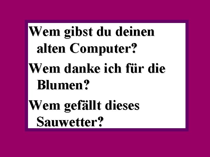 Wem gibst du deinen alten Computer? Wem danke ich für die Blumen? Wem gefällt