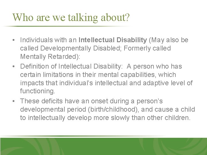 Who are we talking about? • Individuals with an Intellectual Disability (May also be