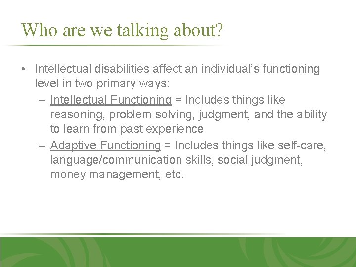 Who are we talking about? • Intellectual disabilities affect an individual’s functioning level in