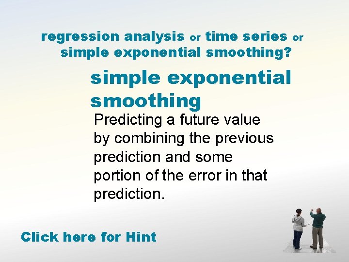 regression analysis or time series or simple exponential smoothing? simple exponential smoothing Predicting a