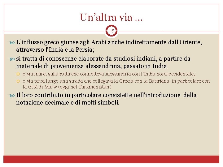 Un’altra via … 15 L’influsso greco giunse agli Arabi anche indirettamente dall’Oriente, attraverso l’India