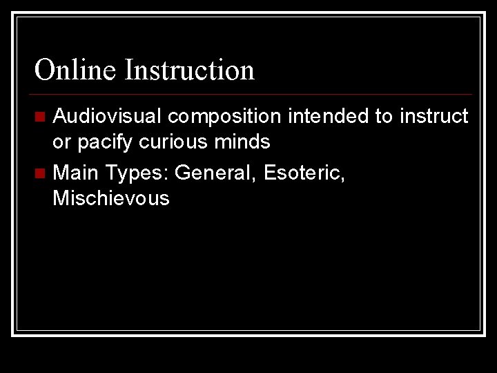 Online Instruction Audiovisual composition intended to instruct or pacify curious minds Main Types: General,