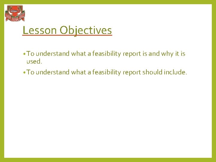 Lesson Objectives • To understand what a feasibility report is and why it is