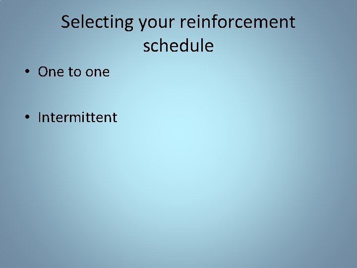 Selecting your reinforcement schedule • One to one • Intermittent 