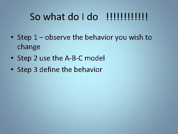 So what do I do !!!!!! • Step 1 – observe the behavior you