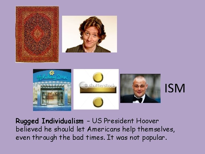 ISM Rugged Individualism – US President Hoover believed he should let Americans help themselves,