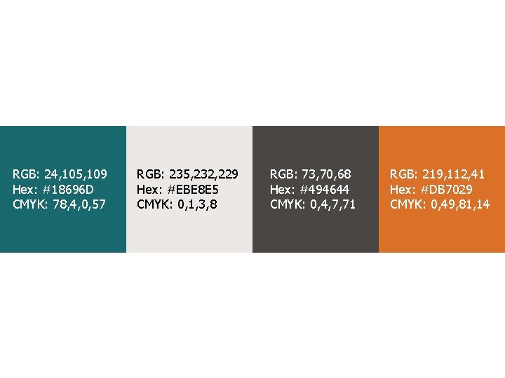 RGB: 24, 105, 109 Hex: #18696 D CMYK: 78, 4, 0, 57 RGB: 235,