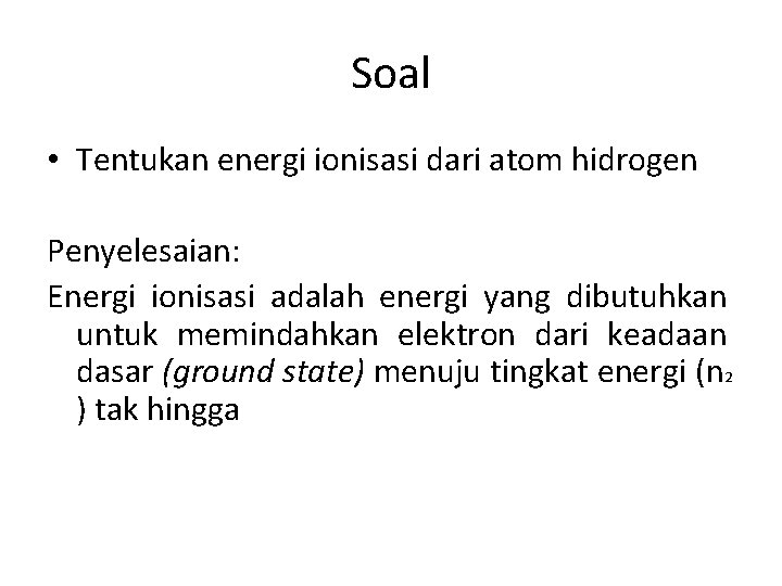 Soal • Tentukan energi ionisasi dari atom hidrogen Penyelesaian: Energi ionisasi adalah energi yang