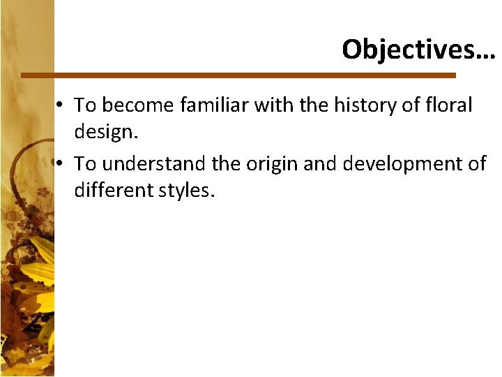 Objectives… • To become familiar with the history of floral design. • To understand