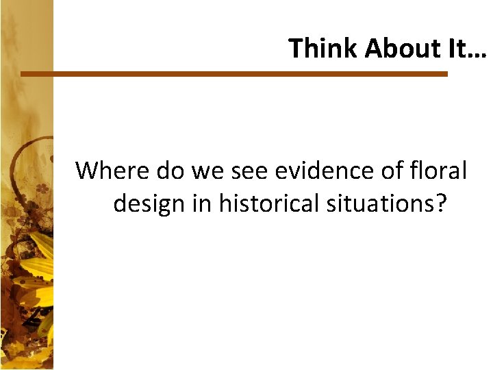 Think About It… Where do we see evidence of floral design in historical situations?