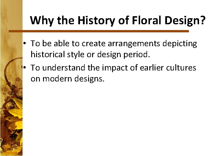Why the History of Floral Design? • To be able to create arrangements depicting