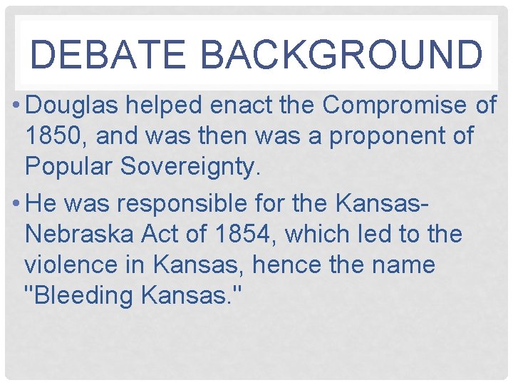 DEBATE BACKGROUND • Douglas helped enact the Compromise of 1850, and was then was