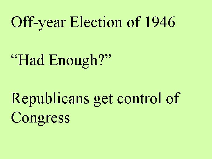 Off-year Election of 1946 “Had Enough? ” Republicans get control of Congress 