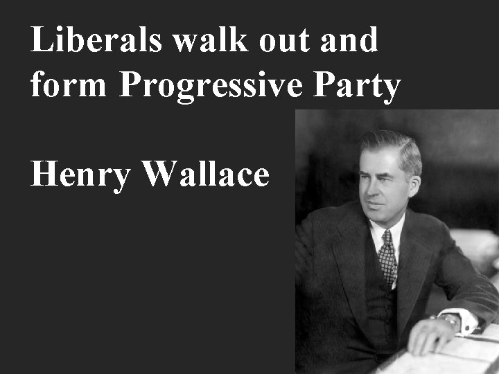 Liberals walk out and form Progressive Party Henry Wallace 