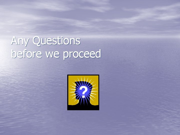 Any Questions before we proceed 