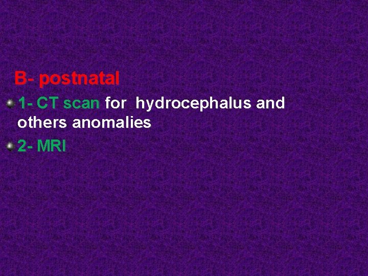 B- postnatal 1 - CT scan for hydrocephalus and others anomalies 2 - MRI