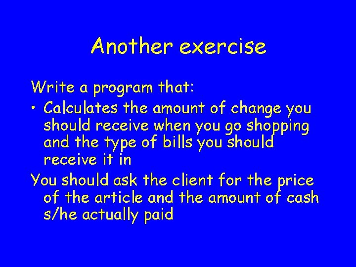 Another exercise Write a program that: • Calculates the amount of change you should