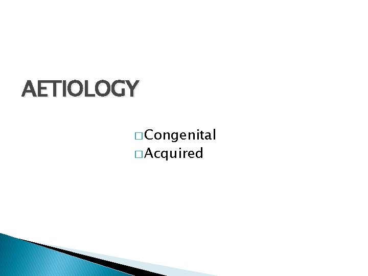 AETIOLOGY � Congenital � Acquired 