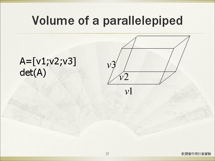 Volume of a parallelepiped A=[v 1; v 2; v 3] det(A) 27 軟體實作與計算實驗 