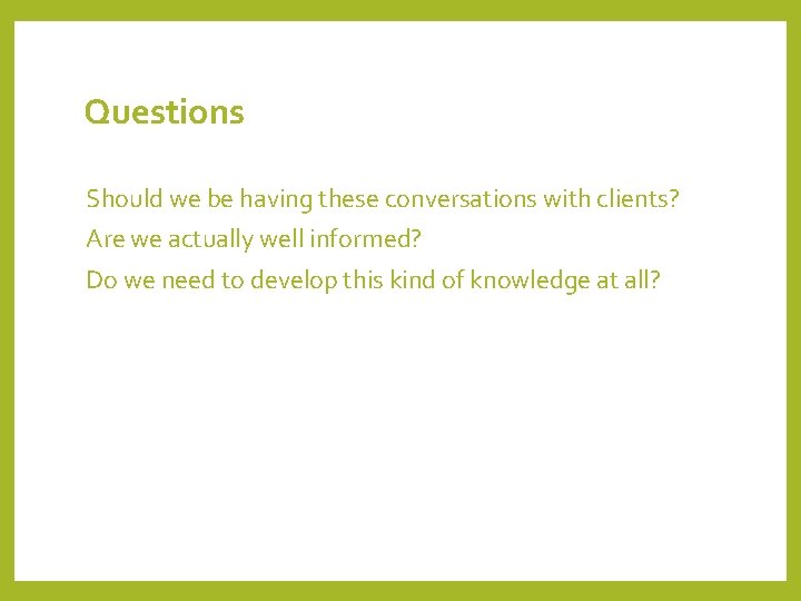 Questions Should we be having these conversations with clients? Are we actually well informed?