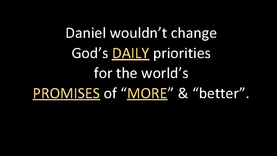 Daniel wouldn’t change God’s DAILY priorities for the world’s PROMISES of “MORE” & “better”.