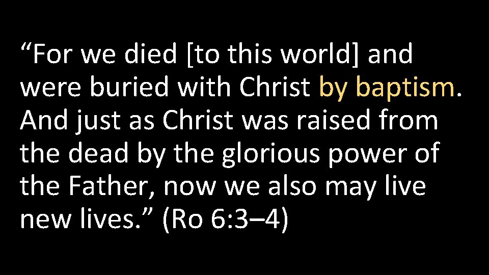 “For we died [to this world] and were buried with Christ by baptism. And