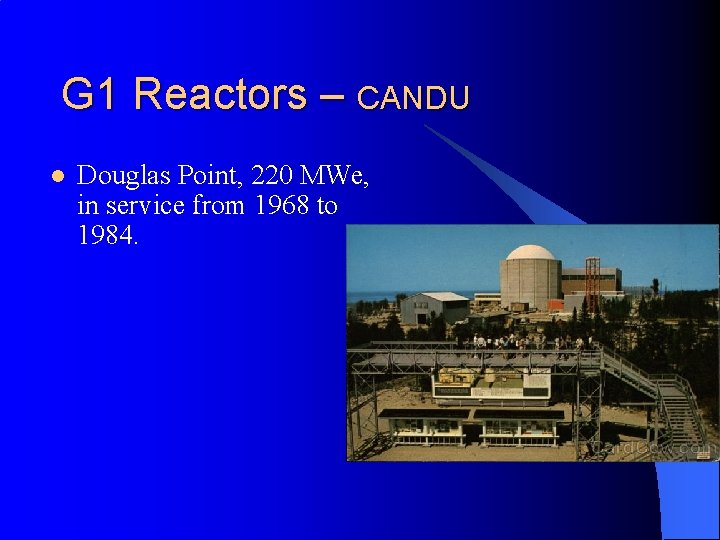 G 1 Reactors – CANDU l Douglas Point, 220 MWe, in service from 1968