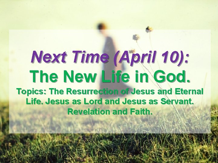 Next Time (April 10): The New Life in God. Topics: The Resurrection of Jesus