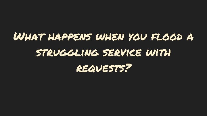 What happens when you flood a struggling service with requests? 