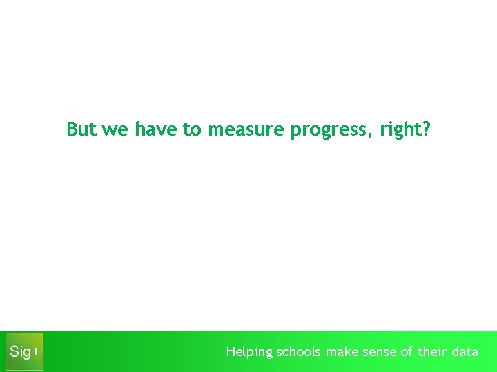 But we have to measure progress, right? Helping schools make sense of their data